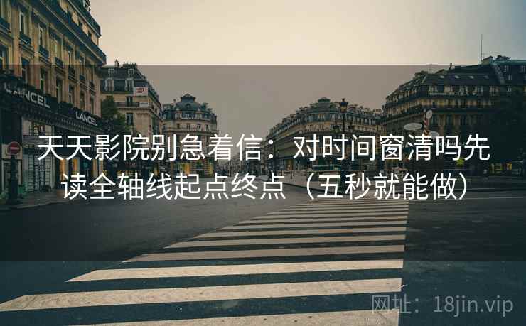 天天影院别急着信:对时间窗清吗先读全轴线起点终点(五秒就能做) 天天影院别急着信:对时间窗清吗先读全轴线起点终点(五秒就能做)