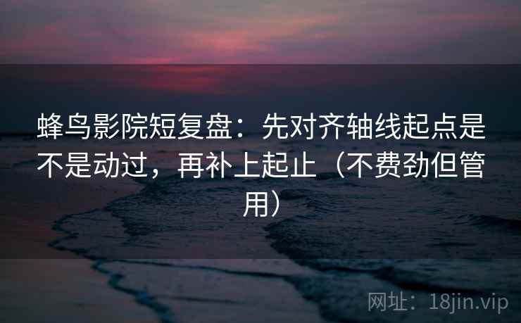 蜂鸟影院短复盘:先对齐轴线起点是不是动过,再补上起止(不费劲但管用)