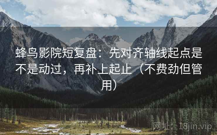 蜂鸟影院短复盘:先对齐轴线起点是不是动过,再补上起止(不费劲但管用) 蜂鸟影院短复盘:先对齐轴线起点是不是动过,再补上起止(不费劲但管用)