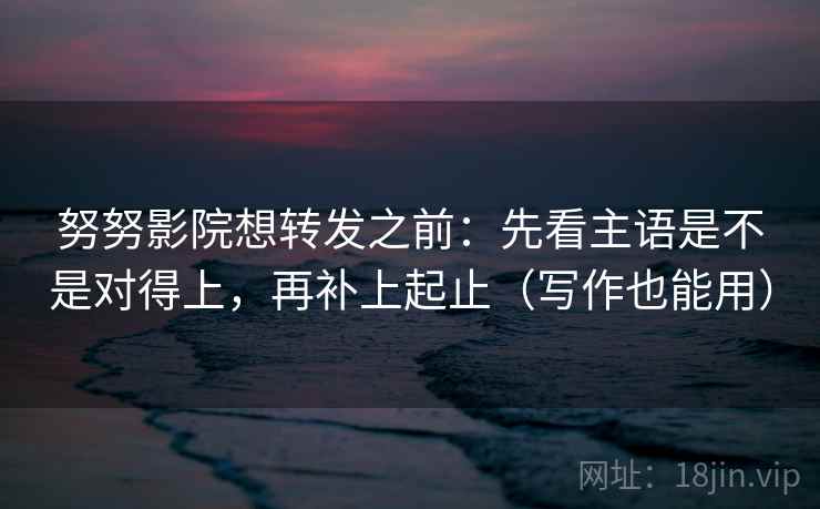 努努影院想转发之前：先看主语是不是对得上，再补上起止（写作也能用）