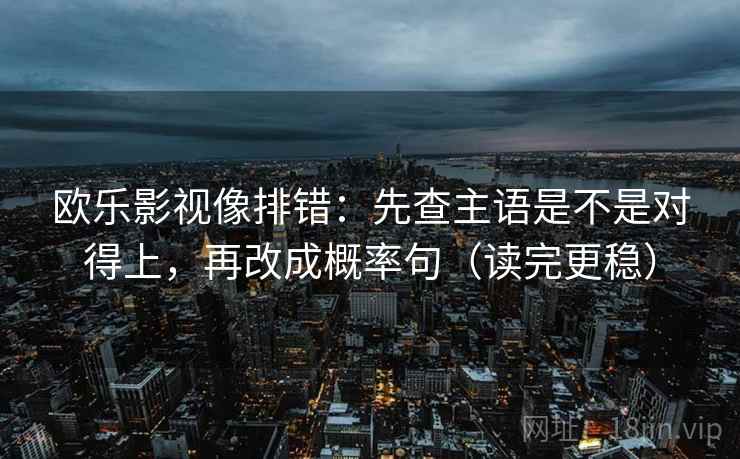 欧乐影视像排错：先查主语是不是对得上，再改成概率句（读完更稳）