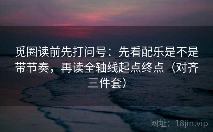 觅圈读前先打问号:先看配乐是不是带节奏,再读全轴线起点终点(对齐三件套) 觅圈读前先打问号:先看配乐是不是带节奏,再读全轴线起点终点(对齐三件套)