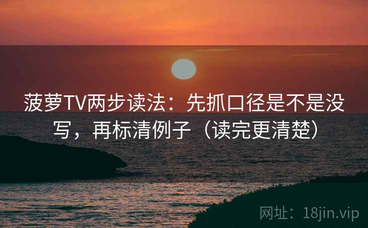 菠萝TV两步读法:先抓口径是不是没写,再标清例子(读完更清楚) 菠萝TV两步读法:先抓口径是不是没写,再标清例子(读完更清楚)