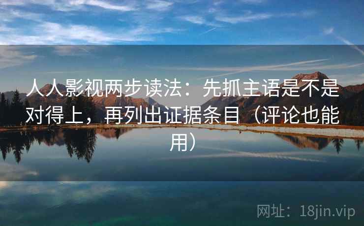 人人影视两步读法:先抓主语是不是对得上,再列出证据条目(评论也能用) 人人影视两步读法:先抓主语是不是对得上,再列出证据条目(评论也能用)