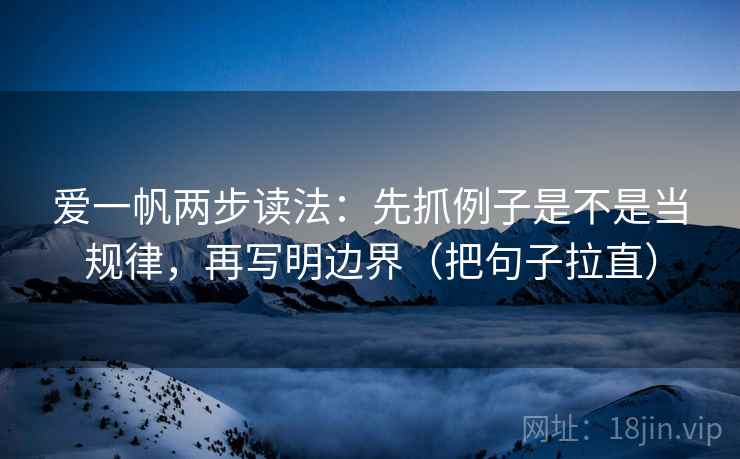 爱一帆两步读法:先抓例子是不是当规律,再写明边界(把句子拉直) 爱一帆两步读法:先抓例子是不是当规律,再写明边界(把句子拉直)