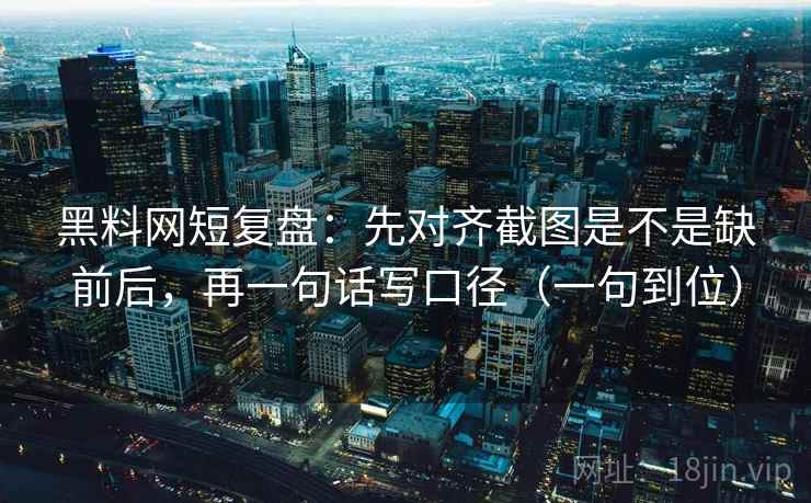 黑料网短复盘：先对齐截图是不是缺前后，再一句话写口径（一句到位）