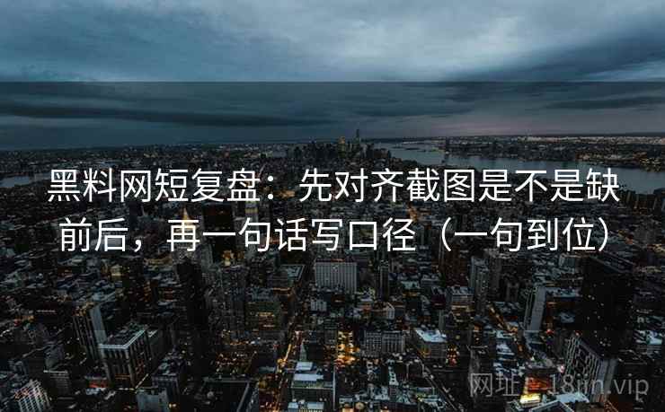 黑料网短复盘:先对齐截图是不是缺前后,再一句话写口径(一句到位) 黑料网短复盘:先对齐截图是不是缺前后,再一句话写口径(一句到位)