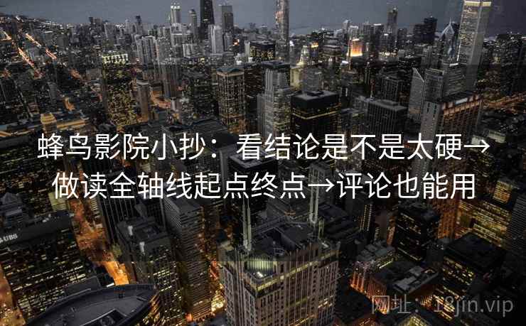 蜂鸟影院小抄:看结论是不是太硬→做读全轴线起点终点→评论也能用 蜂鸟影院小抄:看结论是不是太硬→做读全轴线起点终点→评论也能用