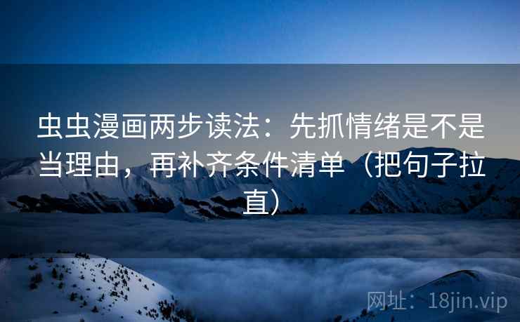 虫虫漫画两步读法:先抓情绪是不是当理由,再补齐条件清单(把句子拉直) 虫虫漫画两步读法:先抓情绪是不是当理由,再补齐条件清单(把句子拉直)