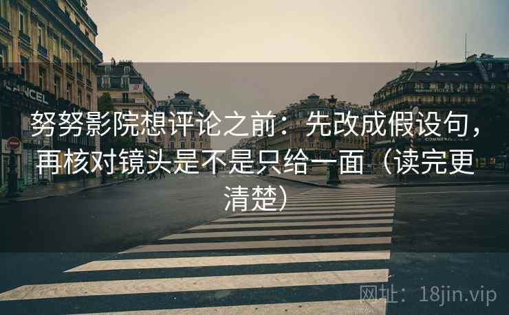 努努影院想评论之前:先改成假设句,再核对镜头是不是只给一面(读完更清楚) 努努影院想评论之前:先改成假设句,再核对镜头是不是只给一面(读完更清楚)