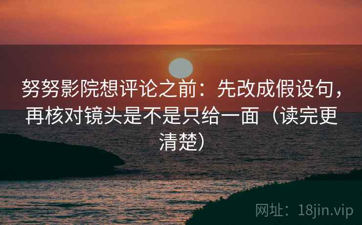 努努影院想评论之前：先改成假设句，再核对镜头是不是只给一面（读完更清楚）