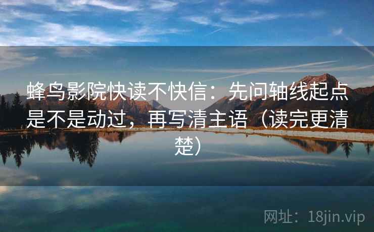蜂鸟影院快读不快信:先问轴线起点是不是动过,再写清主语(读完更清楚) 蜂鸟影院快读不快信:先问轴线起点是不是动过,再写清主语(读完更清楚)