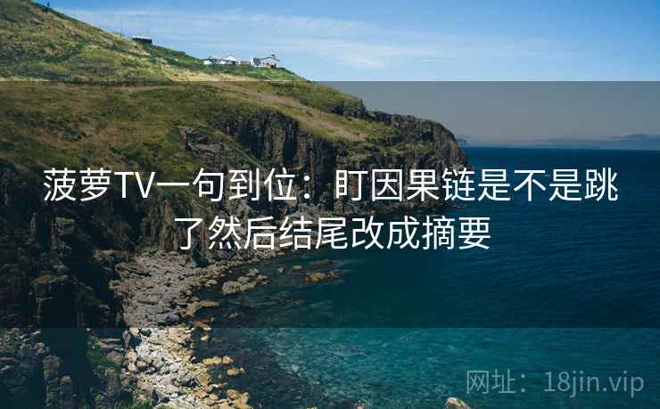 菠萝TV一句到位：盯因果链是不是跳了然后结尾改成摘要