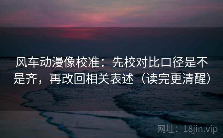 风车动漫像校准：先校对比口径是不是齐，再改回相关表述（读完更清醒）