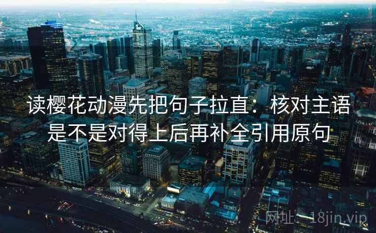 读樱花动漫先把句子拉直：核对主语是不是对得上后再补全引用原句