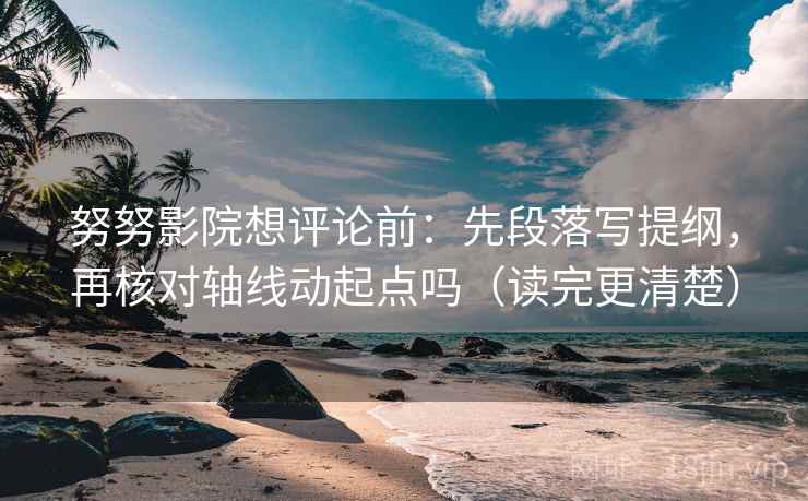 努努影院想评论前：先段落写提纲，再核对轴线动起点吗（读完更清楚）