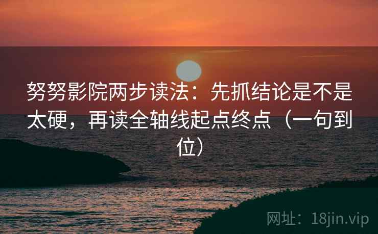 努努影院两步读法:先抓结论是不是太硬,再读全轴线起点终点(一句到位) 努努影院两步读法:先抓结论是不是太硬,再读全轴线起点终点(一句到位)
