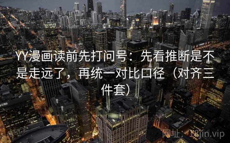 YY漫画读前先打问号：先看推断是不是走远了，再统一对比口径（对齐三件套）