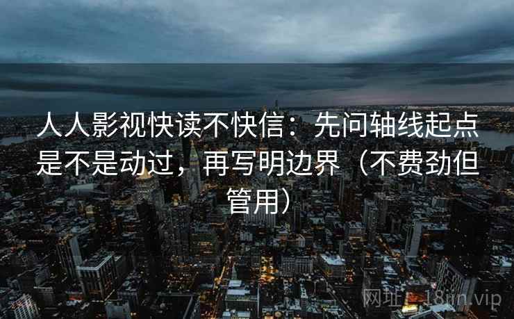 人人影视快读不快信:先问轴线起点是不是动过,再写明边界(不费劲但管用) 人人影视快读不快信:先问轴线起点是不是动过,再写明边界(不费劲但管用)