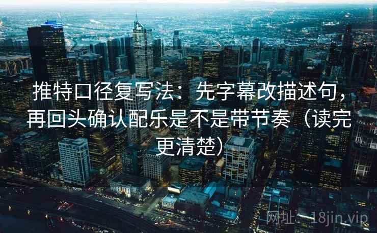 推特口径复写法:先字幕改描述句,再回头确认配乐是不是带节奏(读完更清楚) 推特口径复写法:先字幕改描述句,再回头确认配乐是不是带节奏(读完更清楚)