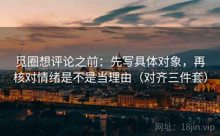觅圈想评论之前：先写具体对象，再核对情绪是不是当理由（对齐三件套）