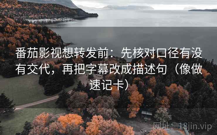番茄影视想转发前:先核对口径有没有交代,再把字幕改成描述句(像做速记卡)
