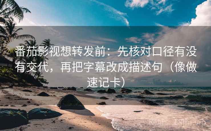 番茄影视想转发前:先核对口径有没有交代,再把字幕改成描述句(像做速记卡) 番茄影视想转发前:先核对口径有没有交代,再把字幕改成描述句(像做速记卡)