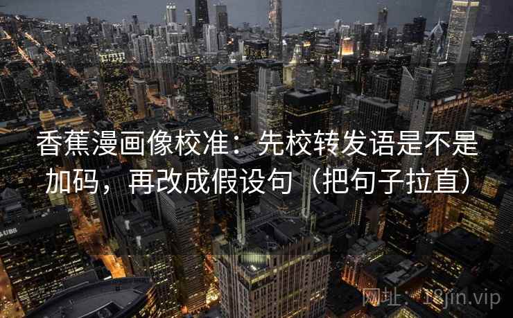 香蕉漫画像校准：先校转发语是不是加码，再改成假设句（把句子拉直）