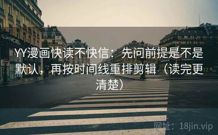 YY漫画快读不快信：先问前提是不是默认，再按时间线重排剪辑（读完更清楚）