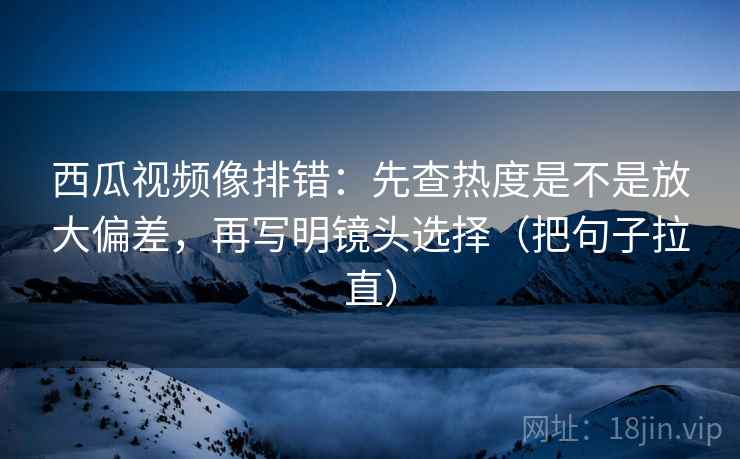 西瓜视频像排错:先查热度是不是放大偏差,再写明镜头选择(把句子拉直) 西瓜视频像排错:先查热度是不是放大偏差,再写明镜头选择(把句子拉直)