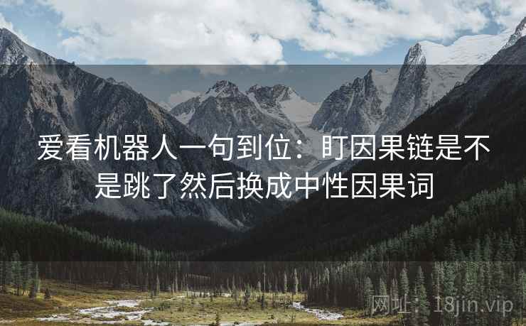 爱看机器人一句到位：盯因果链是不是跳了然后换成中性因果词