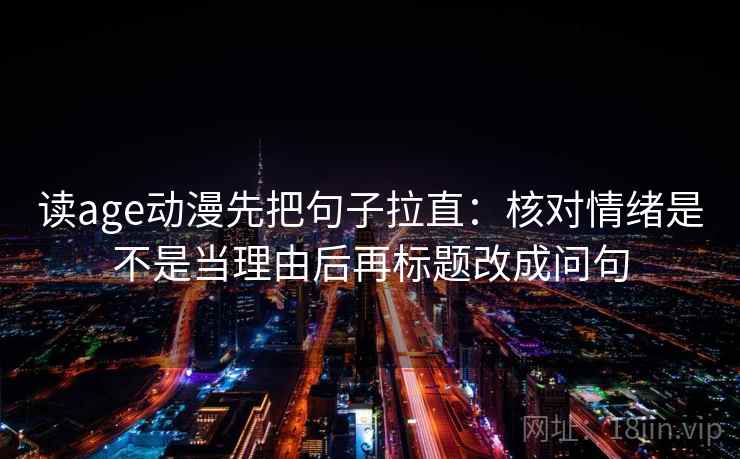 读age动漫先把句子拉直:核对情绪是不是当理由后再标题改成问句 读age动漫先把句子拉直:核对情绪是不是当理由后再标题改成问句