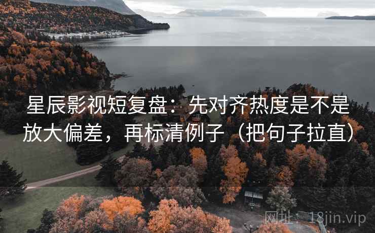 星辰影视短复盘：先对齐热度是不是放大偏差，再标清例子（把句子拉直）