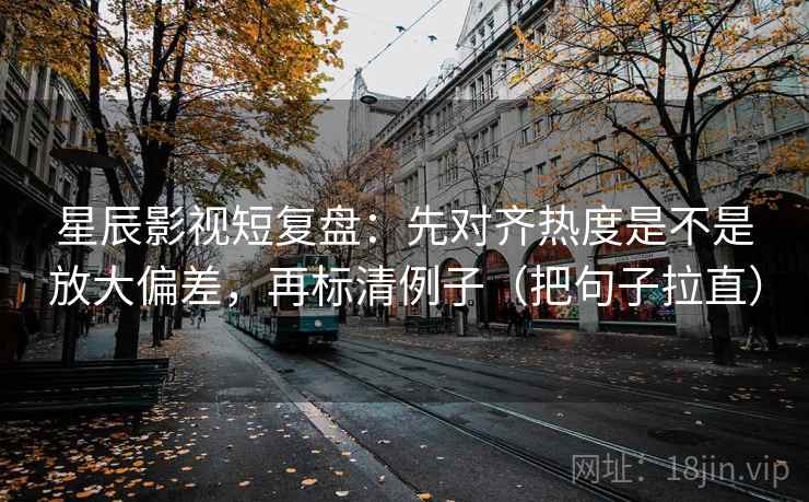 星辰影视短复盘：先对齐热度是不是放大偏差，再标清例子（把句子拉直）