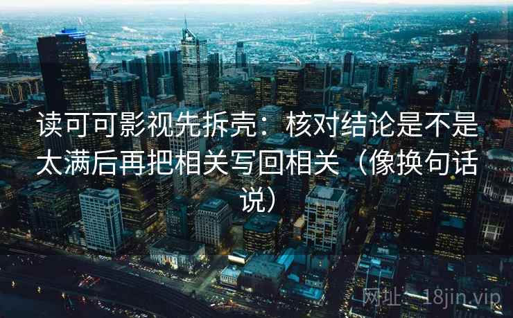 读可可影视先拆壳：核对结论是不是太满后再把相关写回相关（像换句话说）