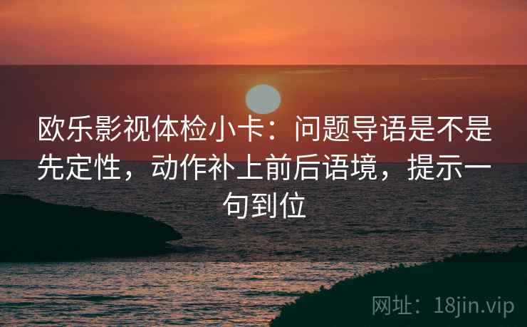 欧乐影视体检小卡:问题导语是不是先定性,动作补上前后语境,提示一句到位 欧乐影视体检小卡:问题导语是不是先定性,动作补上前后语境,提示一句到位