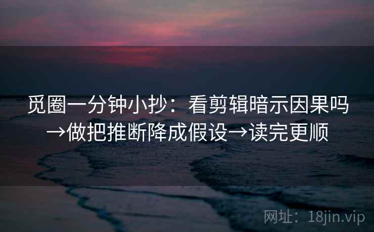 觅圈一分钟小抄:看剪辑暗示因果吗→做把推断降成假设→读完更顺 觅圈一分钟小抄:看剪辑暗示因果吗→做把推断降成假设→读完更顺