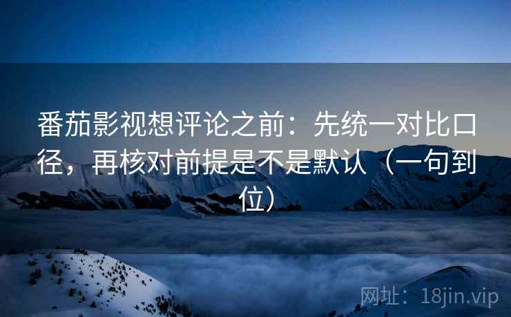 番茄影视想评论之前:先统一对比口径,再核对前提是不是默认(一句到位) 番茄影视想评论之前:先统一对比口径,再核对前提是不是默认(一句到位)