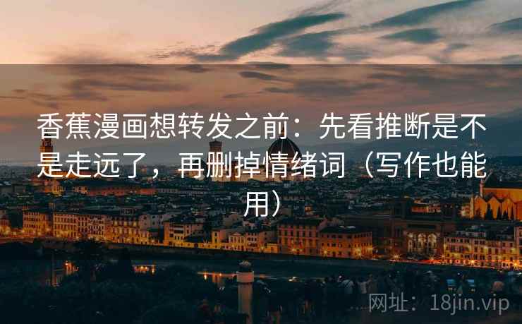 香蕉漫画想转发之前:先看推断是不是走远了,再删掉情绪词(写作也能用) 香蕉漫画想转发之前:先看推断是不是走远了,再删掉情绪词(写作也能用)