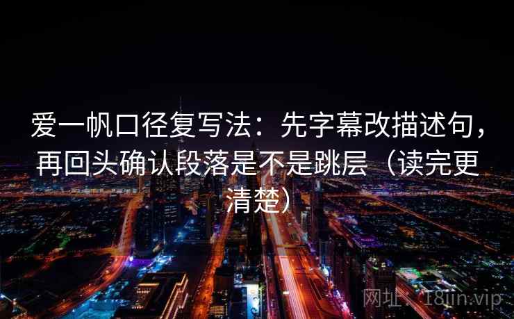 爱一帆口径复写法:先字幕改描述句,再回头确认段落是不是跳层(读完更清楚) 爱一帆口径复写法:先字幕改描述句,再回头确认段落是不是跳层(读完更清楚)