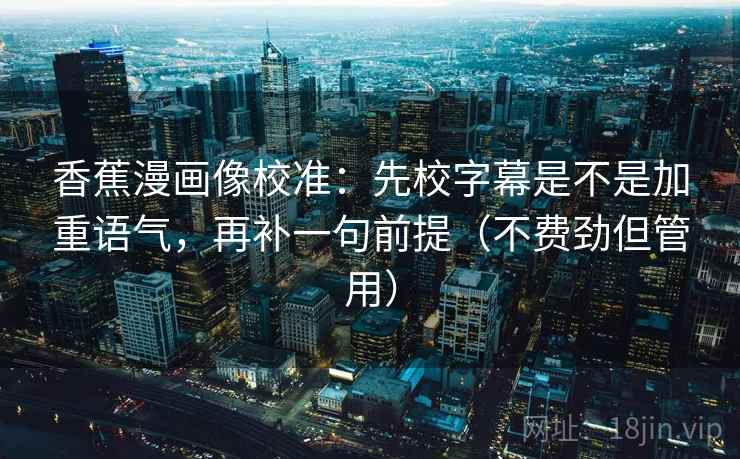 香蕉漫画像校准:先校字幕是不是加重语气,再补一句前提(不费劲但管用)