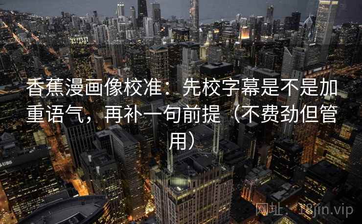 香蕉漫画像校准:先校字幕是不是加重语气,再补一句前提(不费劲但管用) 香蕉漫画像校准:先校字幕是不是加重语气,再补一句前提(不费劲但管用)