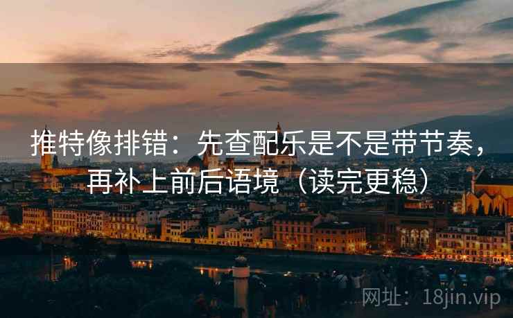 推特像排错:先查配乐是不是带节奏,再补上前后语境(读完更稳)