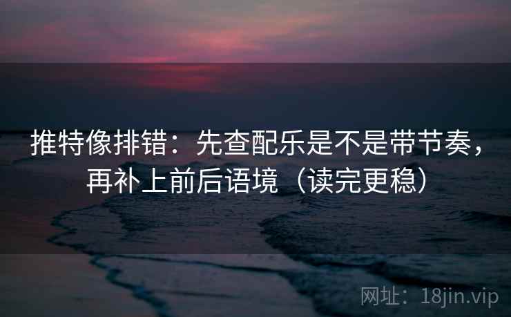推特像排错:先查配乐是不是带节奏,再补上前后语境(读完更稳) 推特像排错:先查配乐是不是带节奏,再补上前后语境(读完更稳)