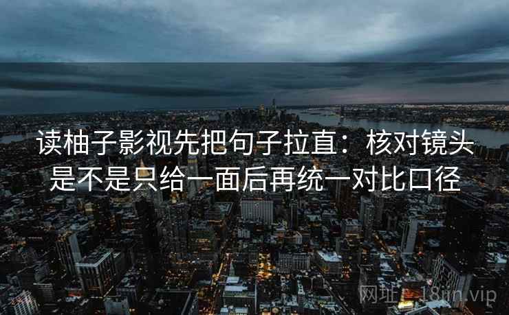 读柚子影视先把句子拉直:核对镜头是不是只给一面后再统一对比口径 读柚子影视先把句子拉直:核对镜头是不是只给一面后再统一对比口径