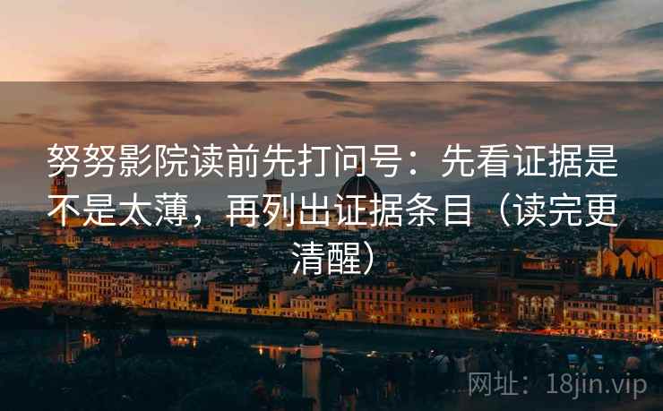 努努影院读前先打问号:先看证据是不是太薄,再列出证据条目(读完更清醒) 努努影院读前先打问号:先看证据是不是太薄,再列出证据条目(读完更清醒)