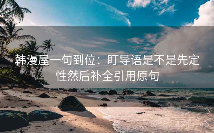 韩漫屋一句到位:盯导语是不是先定性然后补全引用原句