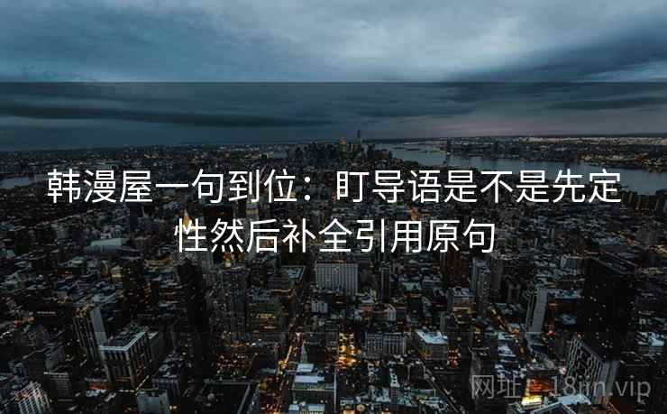 韩漫屋一句到位:盯导语是不是先定性然后补全引用原句 韩漫屋一句到位:盯导语是不是先定性然后补全引用原句