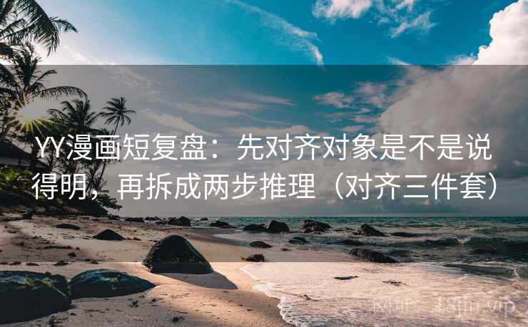 YY漫画短复盘:先对齐对象是不是说得明,再拆成两步推理(对齐三件套) YY漫画短复盘:先对齐对象是不是说得明,再拆成两步推理(对齐三件套)