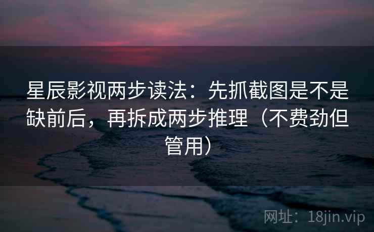 星辰影视两步读法:先抓截图是不是缺前后,再拆成两步推理(不费劲但管用) 星辰影视两步读法:先抓截图是不是缺前后,再拆成两步推理(不费劲但管用)